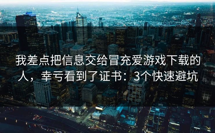 我差点把信息交给冒充爱游戏下载的人，幸亏看到了证书：3个快速避坑