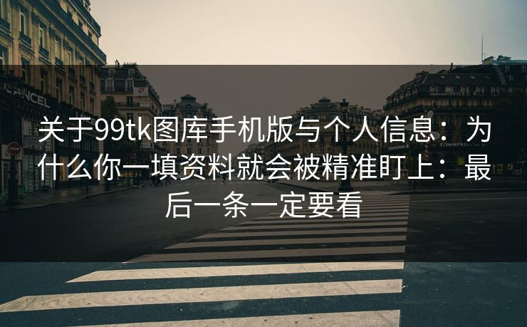 关于99tk图库手机版与个人信息：为什么你一填资料就会被精准盯上：最后一条一定要看