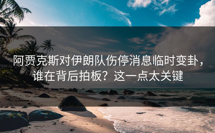 阿贾克斯对伊朗队伤停消息临时变卦，谁在背后拍板？这一点太关键