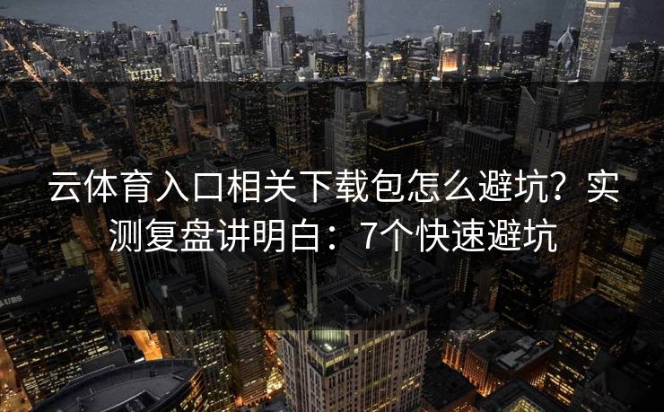 云体育入口相关下载包怎么避坑？实测复盘讲明白：7个快速避坑