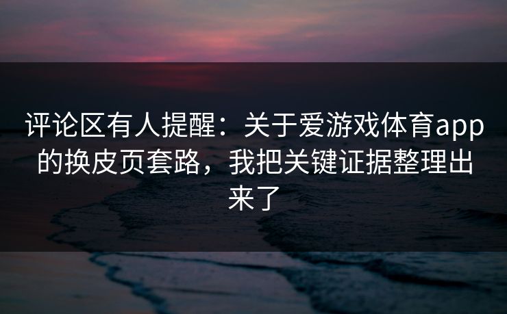 评论区有人提醒：关于爱游戏体育app的换皮页套路，我把关键证据整理出来了