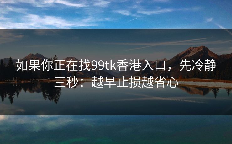 如果你正在找99tk香港入口，先冷静三秒：越早止损越省心