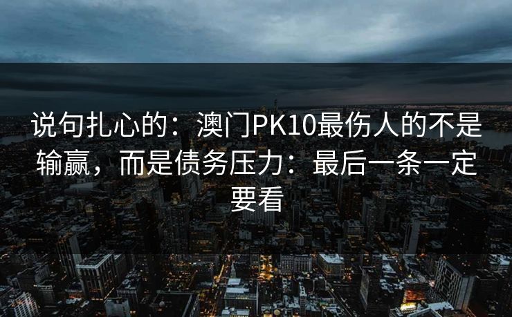说句扎心的:澳门PK10最伤人的不是输赢,而是债务压力:最后一条一定要看 说句扎心的:澳门PK10最伤人的不是输赢,而是债务压力:最后一条一定要看