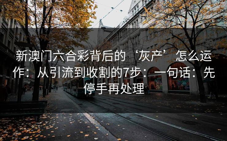 新澳门六合彩背后的‘灰产’怎么运作：从引流到收割的7步：一句话：先停手再处理