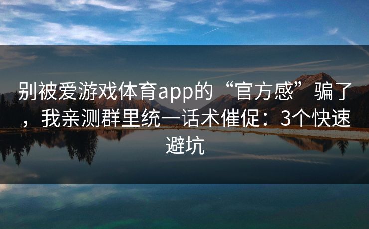 别被爱游戏体育app的“官方感”骗了，我亲测群里统一话术催促：3个快速避坑