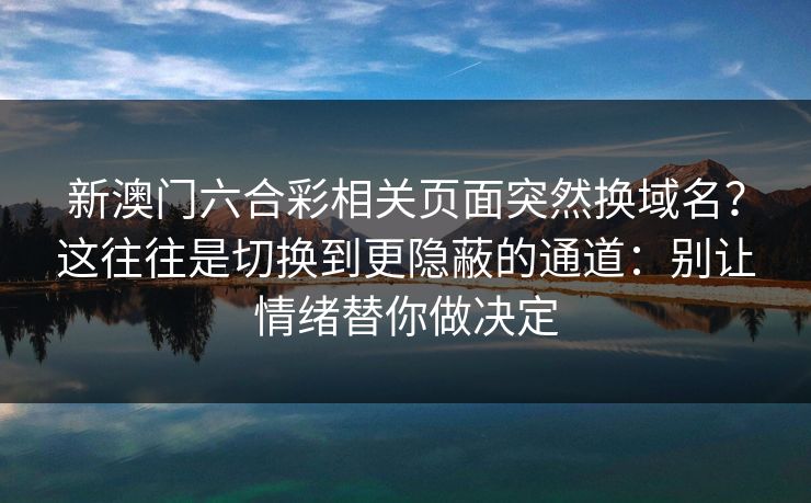 新澳门六合彩相关页面突然换域名？这往往是切换到更隐蔽的通道：别让情绪替你做决定