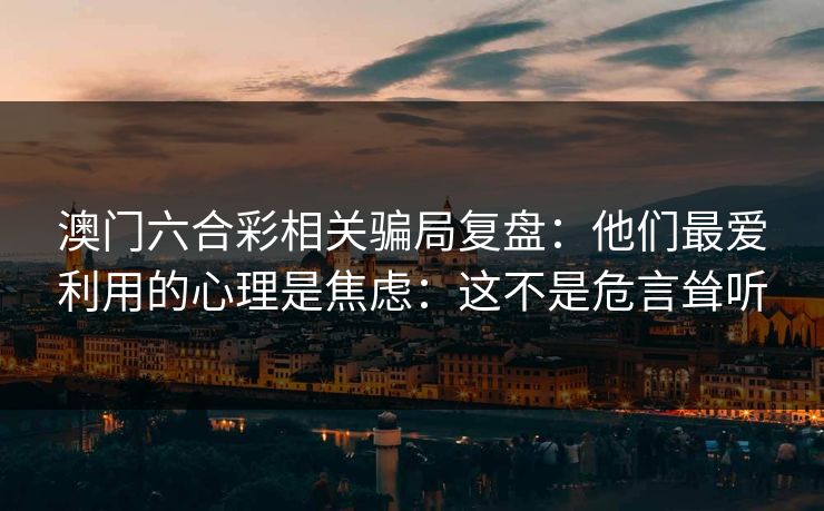 澳门六合彩相关骗局复盘:他们最爱利用的心理是焦虑:这不是危言耸听 澳门六合彩相关骗局复盘:他们最爱利用的心理是焦虑:这不是危言耸听
