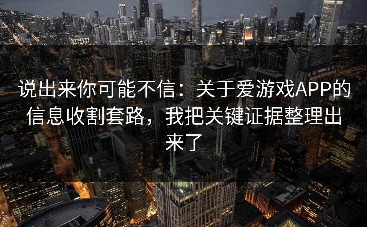 说出来你可能不信：关于爱游戏APP的信息收割套路，我把关键证据整理出来了