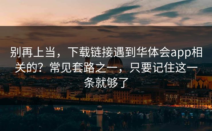 别再上当,下载链接遇到华体会app相关的?常见套路之一,只要记住这一条就够了 别再上当,下载链接遇到华体会app相关的?常见套路之一,只要记住这一条就够了