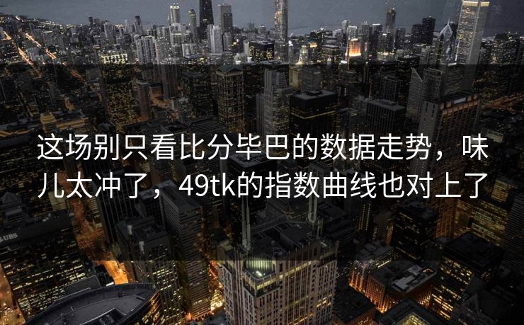 这场别只看比分毕巴的数据走势,味儿太冲了,49tk的指数曲线也对上了 这场别只看比分毕巴的数据走势,味儿太冲了,49tk的指数曲线也对上了