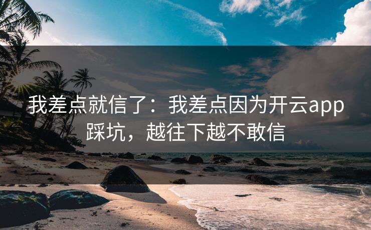 我差点就信了：我差点因为开云app踩坑，越往下越不敢信