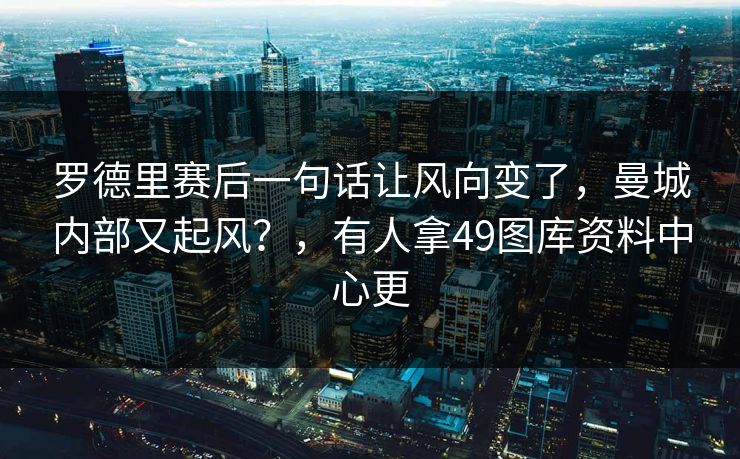 罗德里赛后一句话让风向变了,曼城内部又起风?,有人拿49图库资料中心更 罗德里赛后一句话让风向变了,曼城内部又起风?,有人拿49图库资料中心更