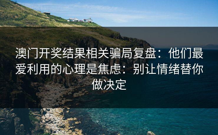 澳门开奖结果相关骗局复盘：他们最爱利用的心理是焦虑：别让情绪替你做决定