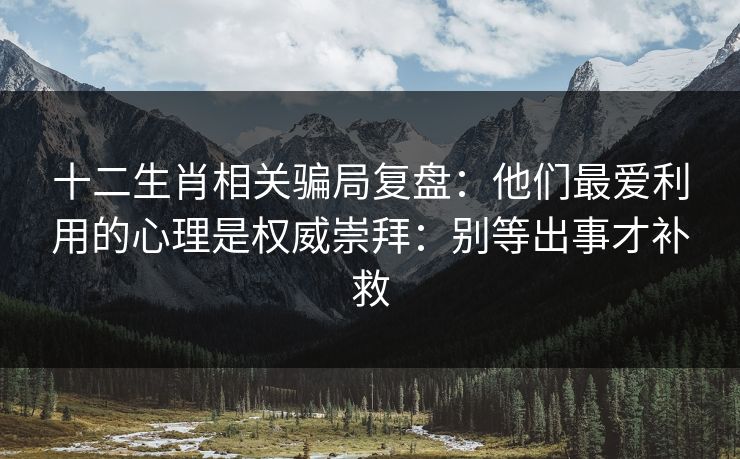 十二生肖相关骗局复盘:他们最爱利用的心理是权威崇拜:别等出事才补救 十二生肖相关骗局复盘:他们最爱利用的心理是权威崇拜:别等出事才补救