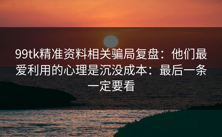 99tk精准资料相关骗局复盘：他们最爱利用的心理是沉没成本：最后一条一定要看