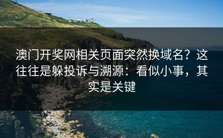 澳门开奖网相关页面突然换域名？这往往是躲投诉与溯源：看似小事，其实是关键
