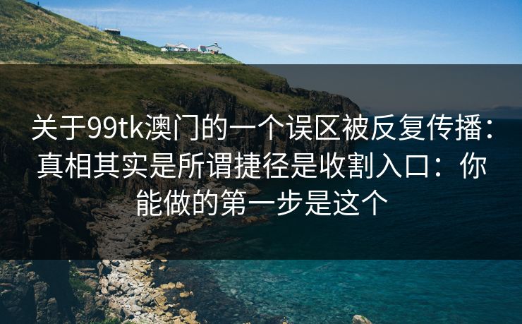 关于99tk澳门的一个误区被反复传播：真相其实是所谓捷径是收割入口：你能做的第一步是这个