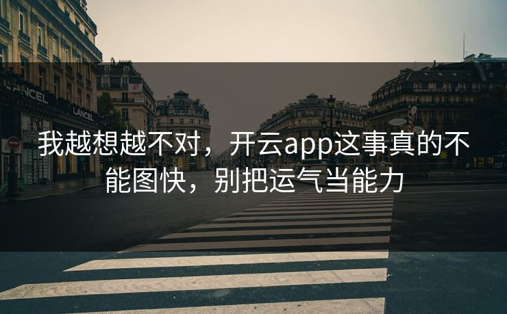 我越想越不对,开云app这事真的不能图快,别把运气当能力 我越想越不对,开云app这事真的不能图快,别把运气当能力