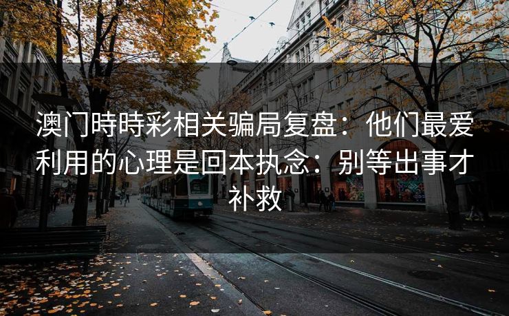 澳门時時彩相关骗局复盘：他们最爱利用的心理是回本执念：别等出事才补救