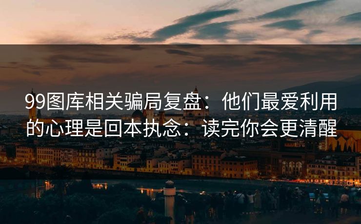 99图库相关骗局复盘：他们最爱利用的心理是回本执念：读完你会更清醒