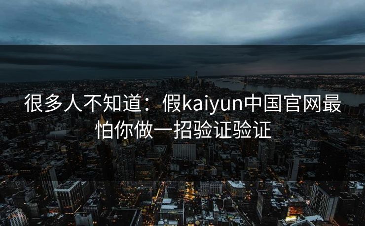 很多人不知道：假kaiyun中国官网最怕你做一招验证验证