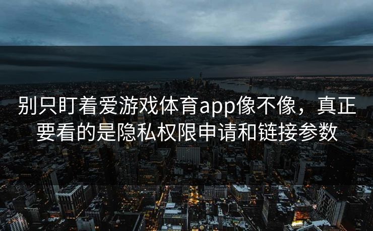 别只盯着爱游戏体育app像不像，真正要看的是隐私权限申请和链接参数