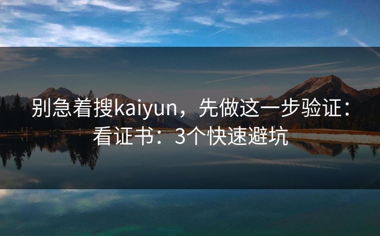 别急着搜kaiyun，先做这一步验证：看证书：3个快速避坑