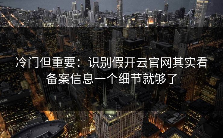 冷门但重要:识别假开云官网其实看备案信息一个细节就够了 冷门但重要:识别假开云官网其实看备案信息一个细节就够了