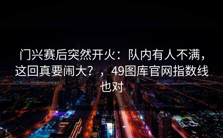 门兴赛后突然开火：队内有人不满，这回真要闹大？，49图库官网指数线也对