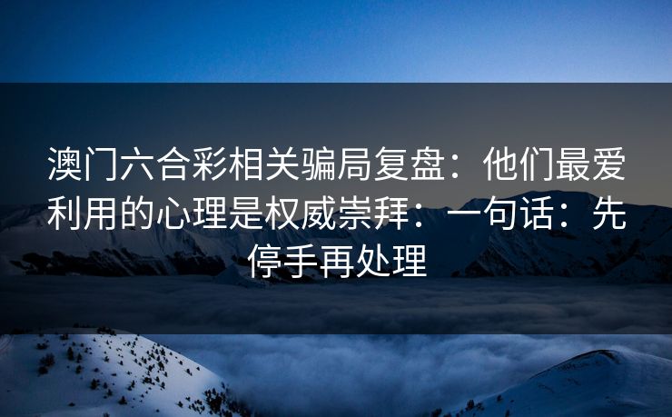 澳门六合彩相关骗局复盘:他们最爱利用的心理是权威崇拜:一句话:先停手再处理 澳门六合彩相关骗局复盘:他们最爱利用的心理是权威崇拜:一句话:先停手再处理