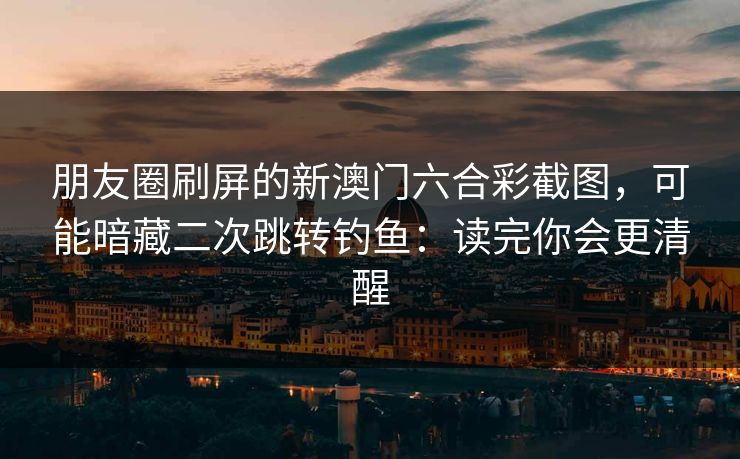 朋友圈刷屏的新澳门六合彩截图，可能暗藏二次跳转钓鱼：读完你会更清醒