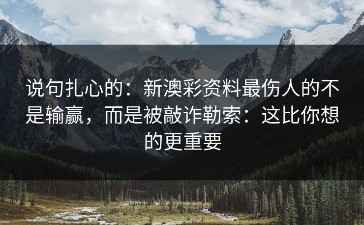 说句扎心的:新澳彩资料最伤人的不是输赢,而是被敲诈勒索:这比你想的更重要 说句扎心的:新澳彩资料最伤人的不是输赢,而是被敲诈勒索:这比你想的更重要