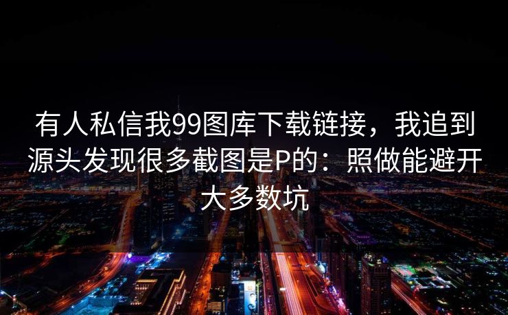 有人私信我99图库下载链接,我追到源头发现很多截图是P的:照做能避开大多数坑 有人私信我99图库下载链接,我追到源头发现很多截图是P的:照做能避开大多数坑