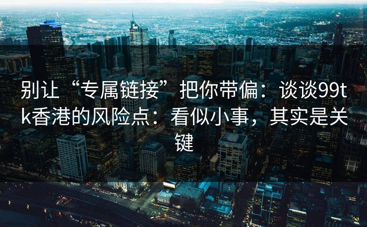 别让“专属链接”把你带偏:谈谈99tk香港的风险点:看似小事,其实是关键 别让“专属链接”把你带偏:谈谈99tk香港的风险点:看似小事,其实是关键