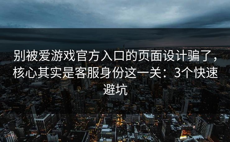 别被爱游戏官方入口的页面设计骗了，核心其实是客服身份这一关：3个快速避坑