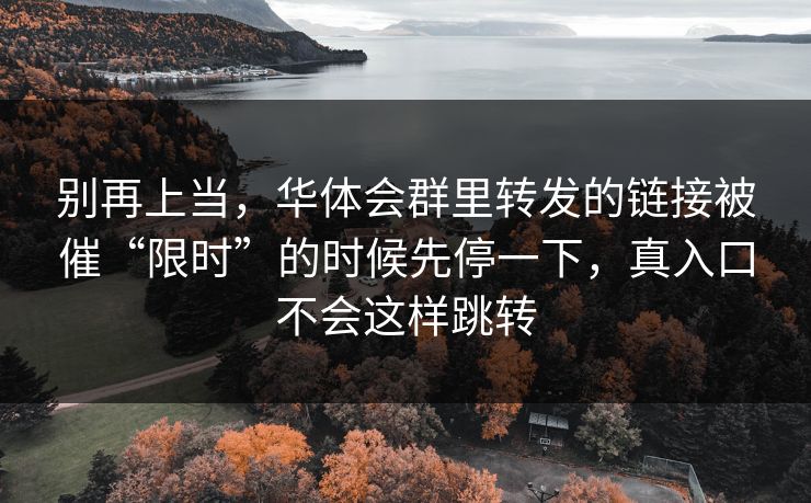别再上当，华体会群里转发的链接被催“限时”的时候先停一下，真入口不会这样跳转