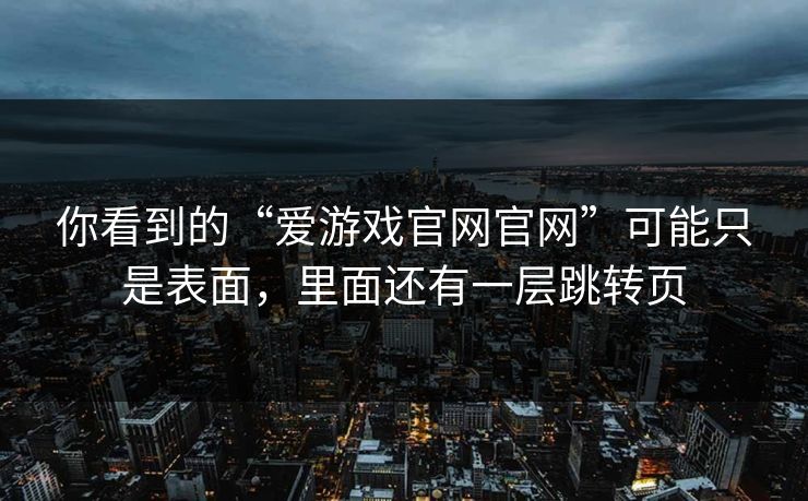 你看到的“爱游戏官网官网”可能只是表面，里面还有一层跳转页