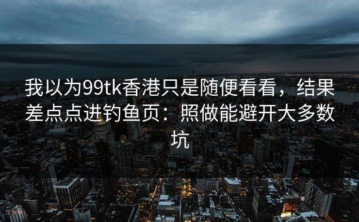 我以为99tk香港只是随便看看，结果差点点进钓鱼页：照做能避开大多数坑