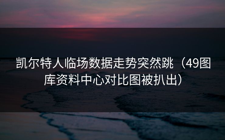 凯尔特人临场数据走势突然跳(49图库资料中心对比图被扒出) 凯尔特人临场数据走势突然跳(49图库资料中心对比图被扒出)