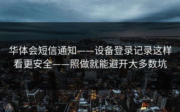 华体会短信通知——设备登录记录这样看更安全——照做就能避开大多数坑 华体会短信通知——设备登录记录这样看更安全——照做就能避开大多数坑