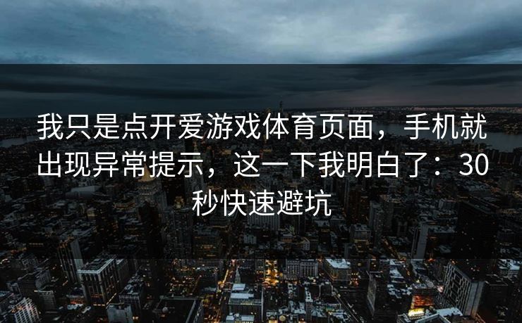 我只是点开爱游戏体育页面,手机就出现异常提示,这一下我明白了:30秒快速避坑 我只是点开爱游戏体育页面,手机就出现异常提示,这一下我明白了:30秒快速避坑