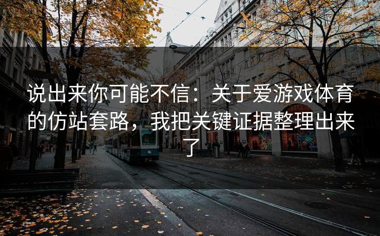 说出来你可能不信:关于爱游戏体育的仿站套路,我把关键证据整理出来了 说出来你可能不信:关于爱游戏体育的仿站套路,我把关键证据整理出来了