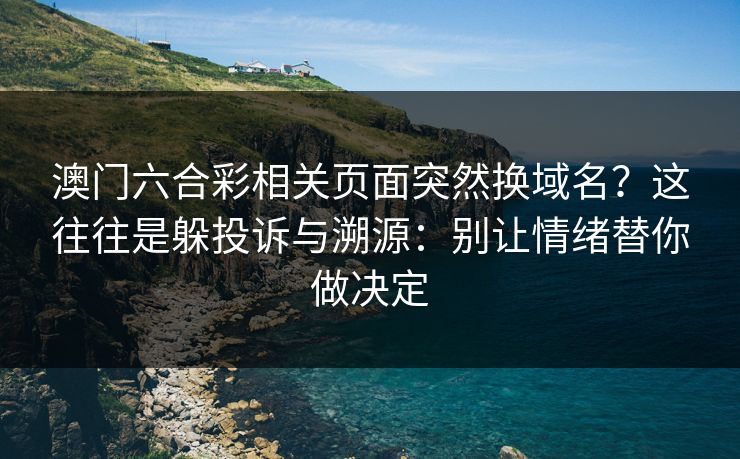 澳门六合彩相关页面突然换域名?这往往是躲投诉与溯源:别让情绪替你做决定 澳门六合彩相关页面突然换域名?这往往是躲投诉与溯源:别让情绪替你做决定