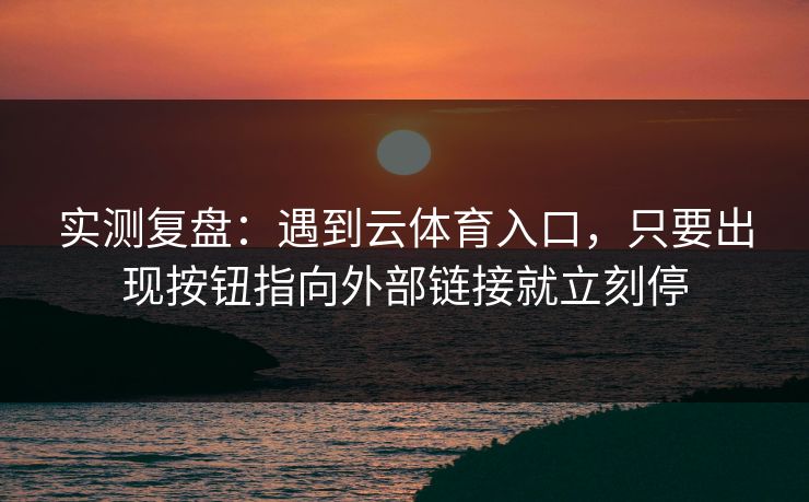 实测复盘:遇到云体育入口,只要出现按钮指向外部链接就立刻停 实测复盘:遇到云体育入口,只要出现按钮指向外部链接就立刻停